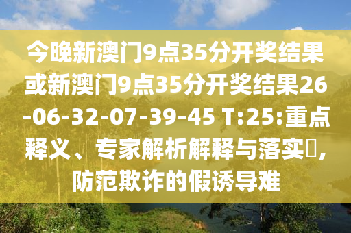 今晚新澳門9點35分開獎結果或新澳門9點35分開獎結果26-06-32-07-39-45 T:25:重點釋義、專家解析解釋與落實?,防范欺詐的假誘導難