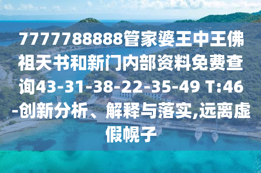 7777788888管家婆王中王佛祖天書和新門內部資料免費查詢43-31-38-22-35-49 T:46-創新分析、解釋與落實,遠離虛假幌子