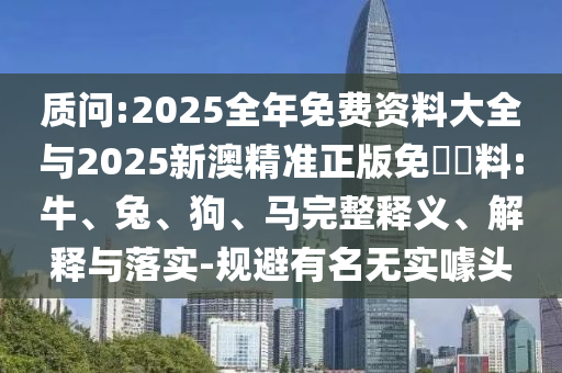 質問:2025全年免費資料大全與2025新澳精準正版免費資料:牛、兔、狗、馬完整釋義、解釋與落實-規避有名無實噱頭