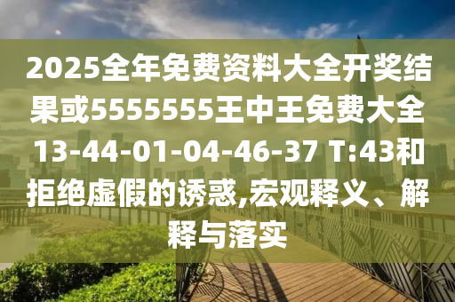 2025全年免費資料大全開獎結果或5555555王中王免費大全13-44-01-04-46-37 T:43和拒絕虛假的誘惑,宏觀釋義、解釋與落實