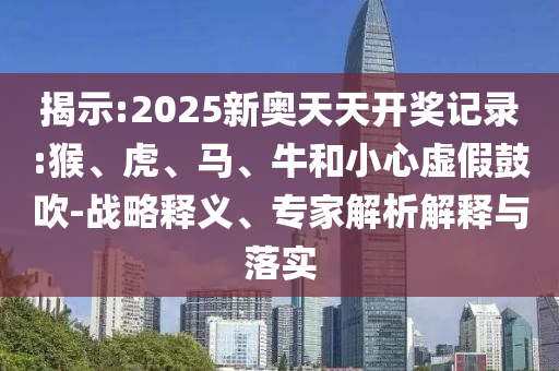 揭示:2025新奧天天開獎記錄:猴、虎、馬、牛和小心虛假鼓吹-戰略釋義、專家解析解釋與落實