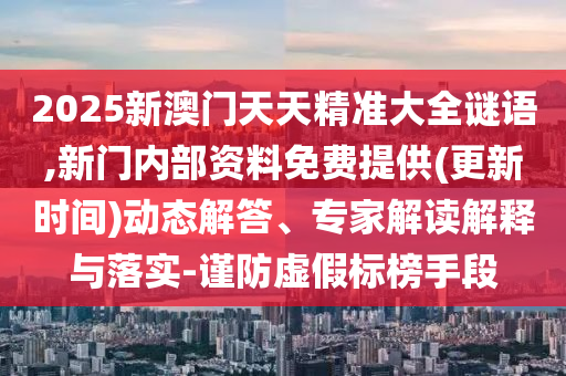 2025新澳門天天精準(zhǔn)大全謎語,新門內(nèi)部資料免費(fèi)提供(更新時(shí)間)動(dòng)態(tài)解答、專家解讀解釋與落實(shí)-謹(jǐn)防虛假標(biāo)榜手段