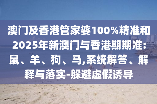 澳門及香港管家婆100%精準和2025年新澳門與香港期期準:鼠、羊、狗、馬,系統解答、解釋與落實-躲避虛假誘導