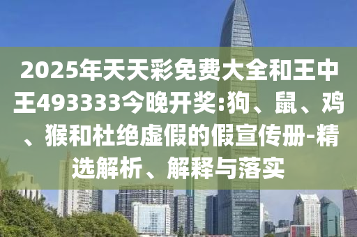 2025年天天彩免費(fèi)大全和王中王493333今晚開獎:狗、鼠、雞、猴和杜絕虛假的假宣傳冊-精選解析、解釋與落實(shí)