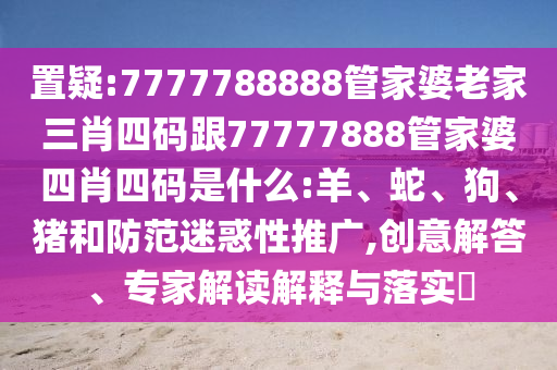 置疑:7777788888管家婆老家三肖四碼跟77777888管家婆四肖四碼是什么:羊、蛇、狗、豬和防范迷惑性推廣,創(chuàng)意解答、專家解讀解釋與落實(shí)?