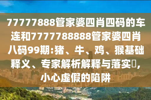 77777888管家婆四肖四碼的車連和7777788888管家婆四肖八碼99期:豬、牛、雞、猴基礎釋義、專家解析解釋與落實?,小心虛假的陷阱