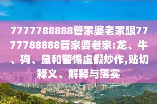 7777788888管家婆老家跟7777788888管家婆老家:龍、牛、狗、鼠和警惕虛假炒作,貼切釋義、解釋與落實