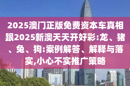2025澳門正版免費資本車真相跟2025新澳天天開好彩:龍、豬、兔、狗:案例解答、解釋與落實,小心不實推廣策略