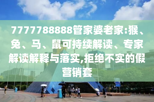 7777788888管家婆老家:猴、兔、馬、鼠可持續解讀、專家解讀解釋與落實,拒絕不實的假營銷套