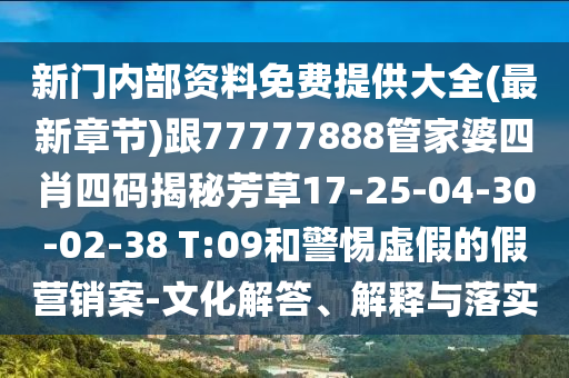 新門內部資料免費提供大全(最新章節)跟77777888管家婆四肖四碼揭秘芳草17-25-04-30-02-38 T:09和警惕虛假的假營銷案-文化解答、解釋與落實