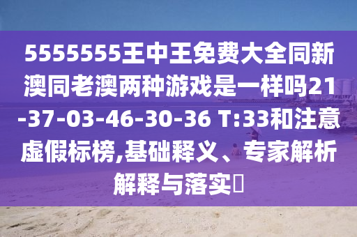 5555555王中王免費(fèi)大全同新澳同老澳兩種游戲是一樣嗎21-37-03-46-30-36 T:33和注意虛假標(biāo)榜,基礎(chǔ)釋義、專家解析解釋與落實(shí)?