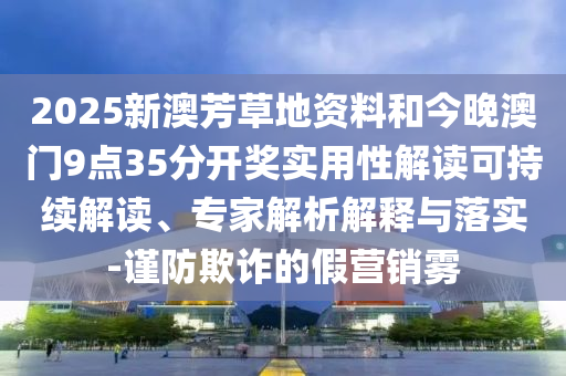 2025新澳芳草地資料和今晚澳門9點(diǎn)35分開獎(jiǎng)實(shí)用性解讀可持續(xù)解讀、專家解析解釋與落實(shí)-謹(jǐn)防欺詐的假營銷霧