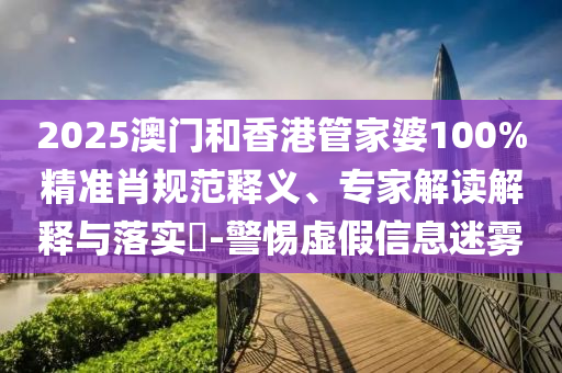 2025澳門和香港管家婆100%精準肖規范釋義、專家解讀解釋與落實?-警惕虛假信息迷霧