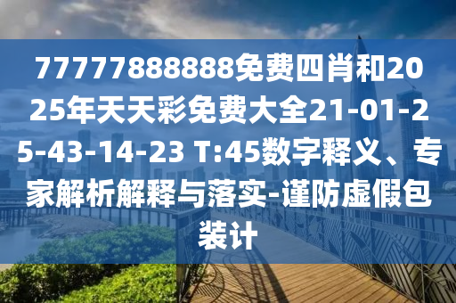 77777888888免費(fèi)四肖和2025年天天彩免費(fèi)大全21-01-25-43-14-23 T:45數(shù)字釋義、專(zhuān)家解析解釋與落實(shí)-謹(jǐn)防虛假包裝計(jì)