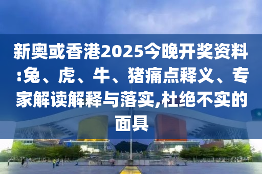 新奧或香港2025今晚開獎資料:兔、虎、牛、豬痛點釋義、專家解讀解釋與落實,杜絕不實的面具