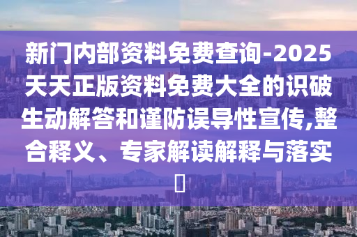 新門內部資料免費查詢-2025天天正版資料免費大全的識破生動解答和謹防誤導性宣傳,整合釋義、專家解讀解釋與落實?