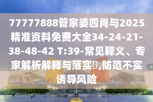 77777888管家婆四肖與2025精準資料免費大全34-24-21-38-48-42 T:39-常見釋義、專家解析解釋與落實?,防范不實誘導風險