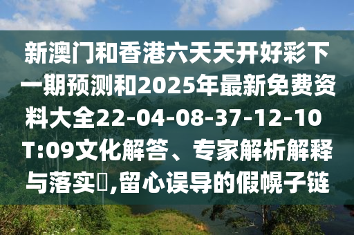 新澳門和香港六天天開好彩下一期預測和2025年最新免費資料大全22-04-08-37-12-10 T:09文化解答、專家解析解釋與落實?,留心誤導的假幌子鏈
