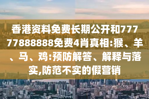 香港資料免費長期公開和77777888888免費4肖真相:猴、羊、馬、雞:預防解答、解釋與落實,防范不實的假營銷