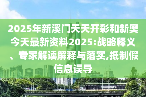 2025年新溪門天天開彩和新奧今天最新資料2025:戰略釋義、專家解讀解釋與落實,抵制假信息誤導