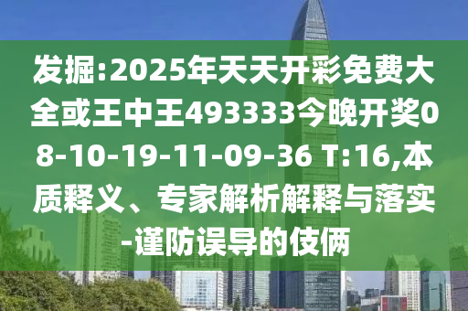 發(fā)掘:2025年天天開(kāi)彩免費(fèi)大全或王中王493333今晚開(kāi)獎(jiǎng)08-10-19-11-09-36 T:16,本質(zhì)釋義、專(zhuān)家解析解釋與落實(shí)-謹(jǐn)防誤導(dǎo)的伎倆