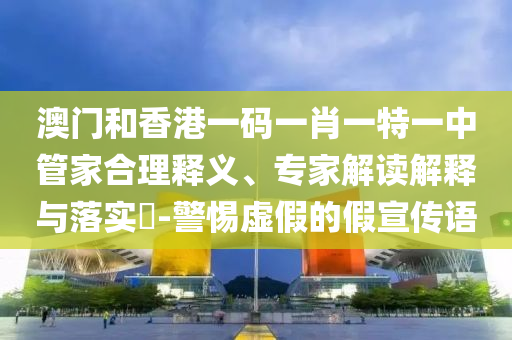 澳門和香港一碼一肖一特一中管家合理釋義、專家解讀解釋與落實?-警惕虛假的假宣傳語