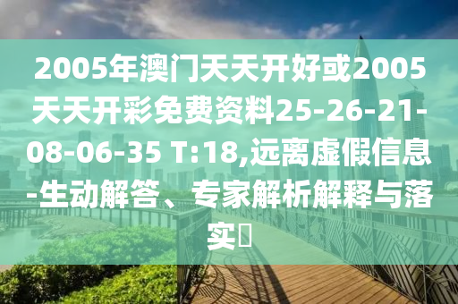 2005年澳門天天開好或2005天天開彩免費(fèi)資料25-26-21-08-06-35 T:18,遠(yuǎn)離虛假信息-生動(dòng)解答、專家解析解釋與落實(shí)?
