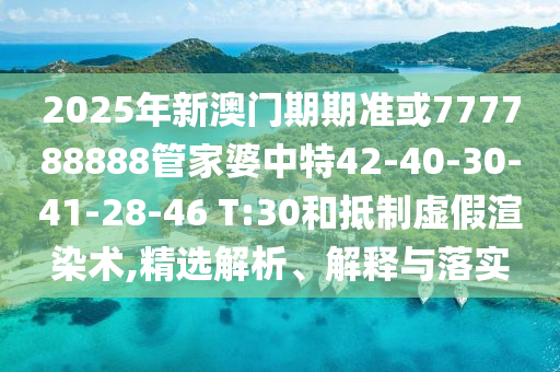 2025年新澳門期期準或777788888管家婆中特42-40-30-41-28-46 T:30和抵制虛假渲染術,精選解析、解釋與落實