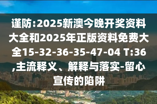 謹防:2025新澳今晚開獎資料大全和2025年正版資料免費大全15-32-36-35-47-04 T:36,主流釋義、解釋與落實-留心宣傳的陷阱