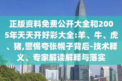 正版資料免費公開大全和2005年天天開好彩大全:羊、牛、虎、豬,警惕夸張幌子背后-技術釋義、專家解讀解釋與落實