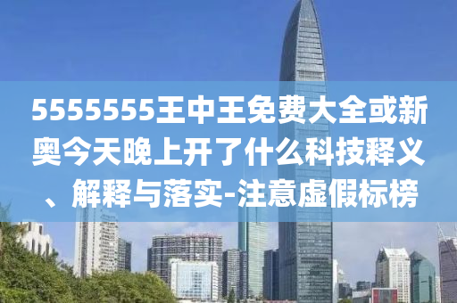 5555555王中王免費大全或新奧今天晚上開了什么科技釋義、解釋與落實-注意虛假標榜