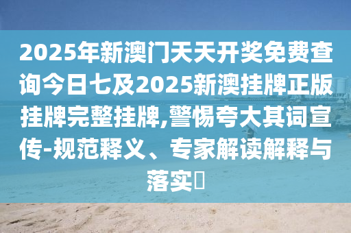 2025年新澳門天天開獎免費查詢今日七及2025新澳掛牌正版掛牌完整掛牌,警惕夸大其詞宣傳-規范釋義、專家解讀解釋與落實?