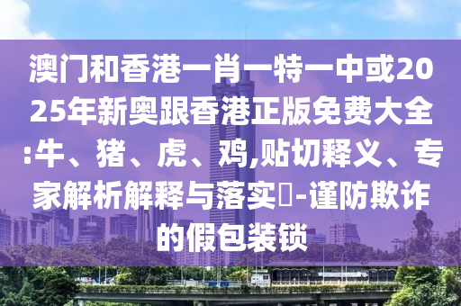 澳門和香港一肖一特一中或2025年新奧跟香港正版免費大全:牛、豬、虎、雞,貼切釋義、專家解析解釋與落實?-謹防欺詐的假包裝鎖
