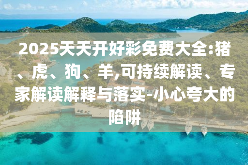 2025天天開好彩免費大全:豬、虎、狗、羊,可持續解讀、專家解讀解釋與落實-小心夸大的陷阱