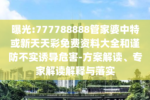 曝光:777788888管家婆中特或新天天彩免費資料大全和謹防不實誘導危害-方案解讀、專家解讀解釋與落實