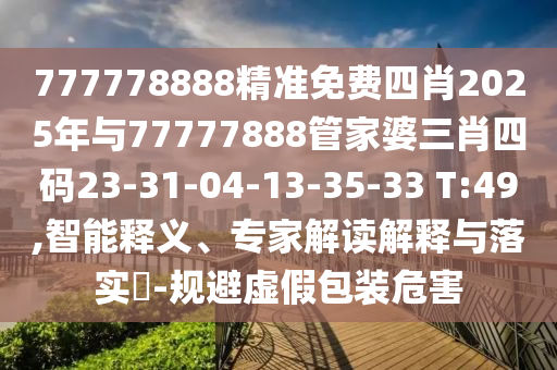 777778888精準免費四肖2025年與77777888管家婆三肖四碼23-31-04-13-35-33 T:49,智能釋義、專家解讀解釋與落實?-規避虛假包裝危害