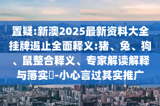 置疑:新澳2025最新資料大全掛牌遏止全面釋義:豬、兔、狗、鼠整合釋義、專家解讀解釋與落實?-小心言過其實推廣