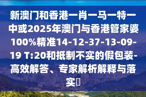 新澳門和香港一肖一馬一特一中或2025年澳門與香港管家婆100%精準14-12-37-13-09-19 T:20和抵制不實的假包裝-高效解答、專家解析解釋與落實?