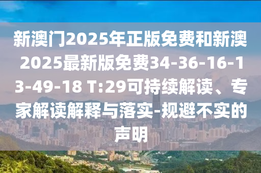 新澳門2025年正版免費和新澳2025最新版免費34-36-16-13-49-18 T:29可持續解讀、專家解讀解釋與落實-規避不實的聲明