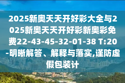 2025新奧天天開好彩大全與2025新奧天天開好彩新奧彩免費22-43-45-32-01-38 T:20-明晰解答、解釋與落實,謹防虛假包裝計