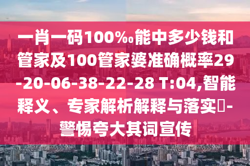 一肖一碼100‰能中多少錢和管家及100管家婆準確概率29-20-06-38-22-28 T:04,智能釋義、專家解析解釋與落實?-警惕夸大其詞宣傳