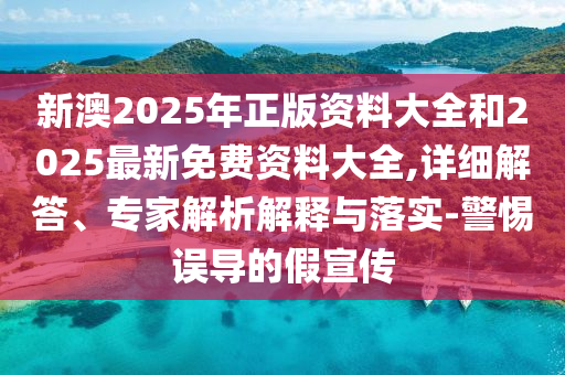 新澳2025年正版資料大全和2025最新免費資料大全,詳細解答、專家解析解釋與落實-警惕誤導的假宣傳
