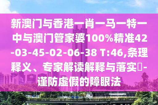 新澳門與香港一肖一馬一特一中與澳門管家婆100%精準(zhǔn)42-03-45-02-06-38 T:46,條理釋義、專家解讀解釋與落實(shí)?-謹(jǐn)防虛假的障眼法