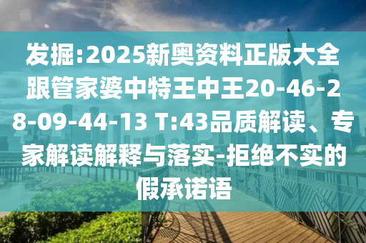 發(fā)掘:2025新奧資料正版大全跟管家婆中特王中王20-46-28-09-44-13 T:43品質(zhì)解讀、專家解讀解釋與落實(shí)-拒絕不實(shí)的假承諾語