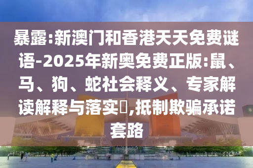 暴露:新澳門和香港天天免費謎語-2025年新奧免費正版:鼠、馬、狗、蛇社會釋義、專家解讀解釋與落實?,抵制欺騙承諾套路