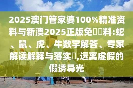 2025澳門管家婆100%精準資料與新澳2025正版免費資料:蛇、鼠、虎、牛數字解答、專家解讀解釋與落實?,遠離虛假的假誘導光