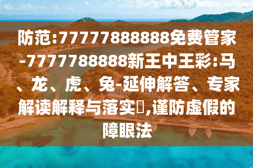 防范:77777888888免費管家-7777788888新王中王彩:馬、龍、虎、兔-延伸解答、專家解讀解釋與落實?,謹防虛假的障眼法