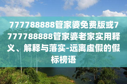 777788888管家婆免費版或7777788888管家婆老家實用釋義、解釋與落實-遠離虛假的假標榜語