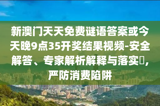 新澳門天天免費謎語答案或今天晚9點35開獎結果視頻-安全解答、專家解析解釋與落實?,嚴防消費陷阱
