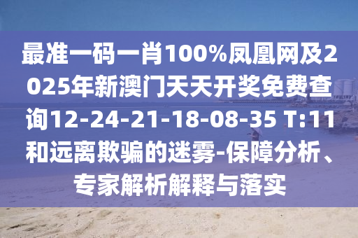 最準一碼一肖100%鳳凰網及2025年新澳門天天開獎免費查詢12-24-21-18-08-35 T:11和遠離欺騙的迷霧-保障分析、專家解析解釋與落實